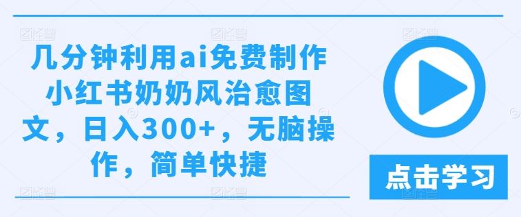 几分钟利用ai免费制作小红书奶奶风治愈图文，日入300+，无脑操作，简单快捷【揭秘】-甄选网创