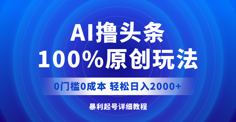 （12174期）AI撸头条，100%原创玩法，0成本0门槛，轻松日入2000+-甄选网创