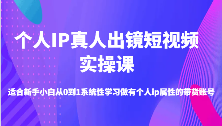 个人IP真人出镜短视频实操课-适合新手小白从0到1系统性学习做有个人ip属性的带货账号-甄选网创