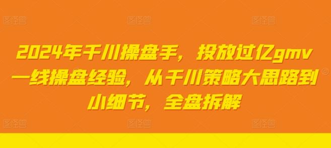 2024年千川操盘手，投放过亿gmv一线操盘经验，从千川策略大思路到小细节，全盘拆解-甄选网创