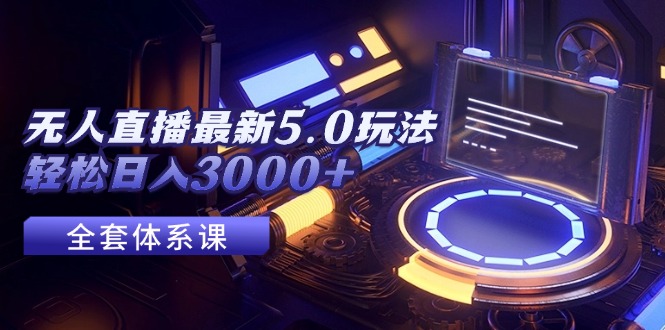 （12204期）无人直播最新5.0玩法，轻松日入3000+-甄选网创