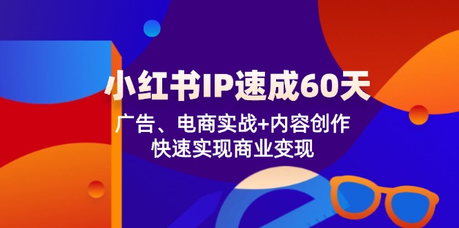 （12202期）小红书 IP速成60天：广告、电商实战+内容创作，快速实现商业变现-甄选网创