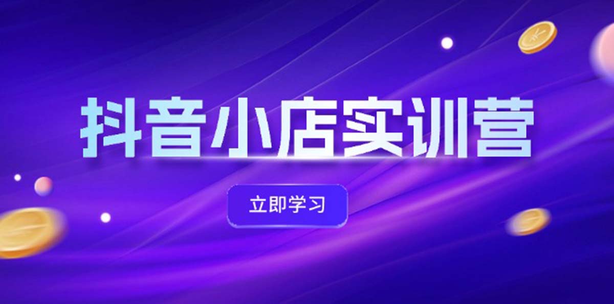 （12199期）抖音小店最新实训营，提升体验分、商品卡 引流，投流增效，联盟引流秘籍-甄选网创