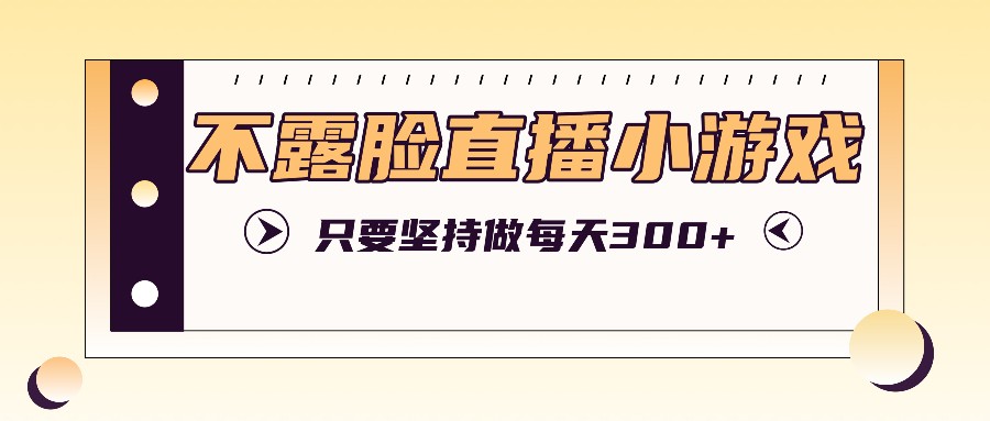 不露脸直播小游戏项目玩法，只要坚持做，轻松实现每天300+-甄选网创