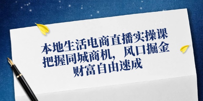 （12214期）本地生活电商直播实操课，把握同城商机，风口掘金，财富自由速成-甄选网创