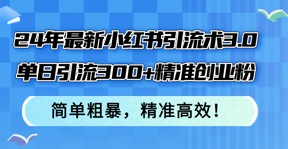 （12215期）24年最新小红书引流术3.0，单日引流300+精准创业粉，简单粗暴，精准高效！-甄选网创