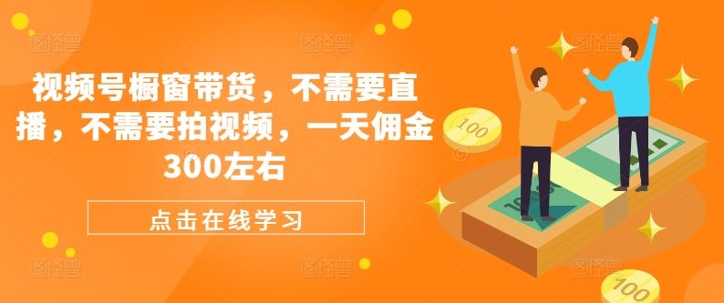 视频号橱窗带货，不需要直播，不需要拍视频，一天佣金300左右-甄选网创