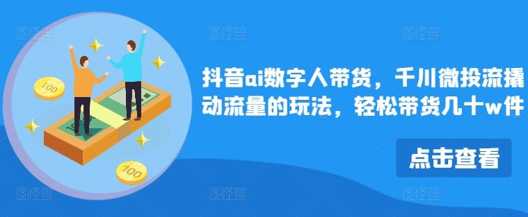 抖音ai数字人带货，千川微投流撬动流量的玩法，轻松带货几十w件-甄选网创