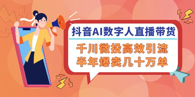 （12232期）抖音AI-数字人直播带货，千川 微投高效引流，半年爆卖几十万单-甄选网创