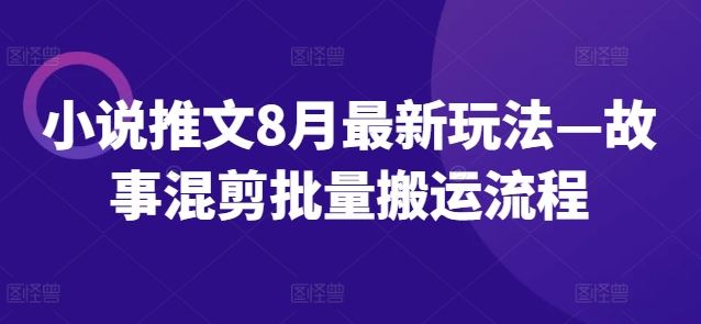 小说推文8月最新玩法—故事混剪批量搬运流程-甄选网创