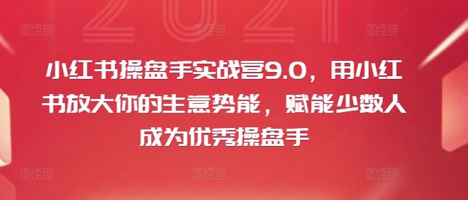 小红书操盘手实战营9.0，用小红书放大你的生意势能，赋能少数人成为优秀操盘手-甄选网创