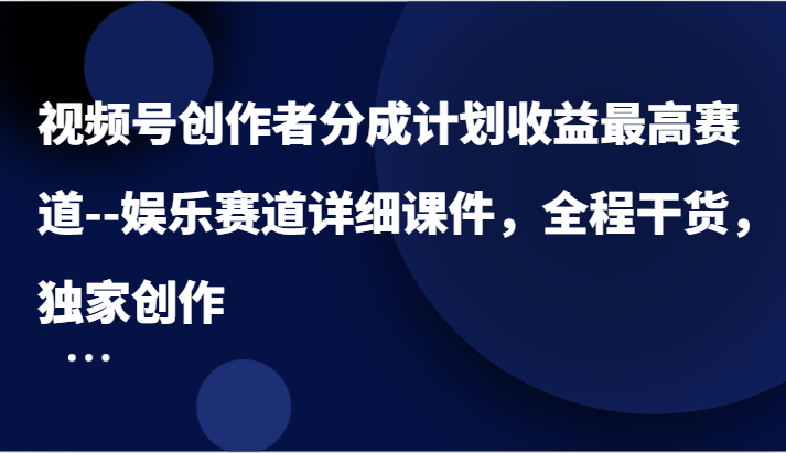 视频号创作者分成计划收益最高赛道–娱乐赛道详细课件，全程干货，独家创作-甄选网创