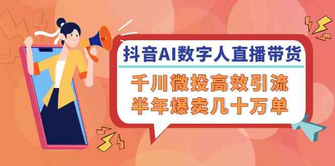 抖音AI数字人直播带货，千川微投高效引流，半年爆卖几十万单-甄选网创