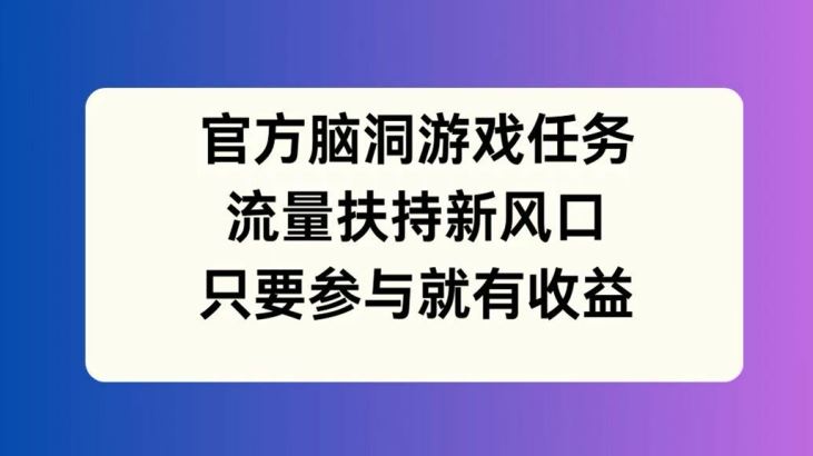 官方脑洞游戏任务，流量扶持新风口，只要参与就有收益【揭秘】-甄选网创