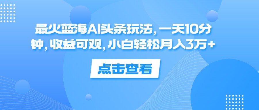 （12257期）最火蓝海AI头条玩法，一天10分钟，收益可观，小白轻松月入3万+-甄选网创