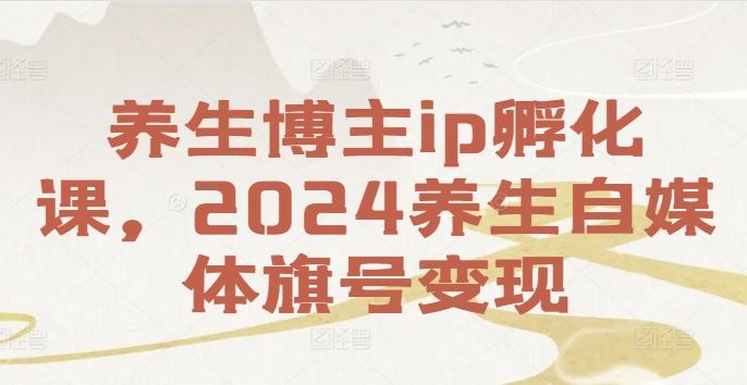 养生博主ip孵化课，2024养生自媒体旗号变现-甄选网创