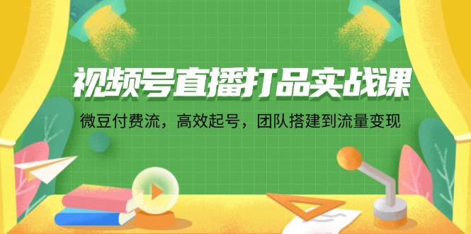 （12262期）视频号直播打品实战课：微 豆 付 费 流，高效起号，团队搭建到流量变现-甄选网创