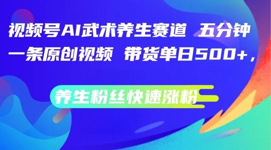 视频号AI武术养生赛道，五分钟一条原创视频，带货单日几张，养生粉丝快速涨粉【揭秘】-甄选网创