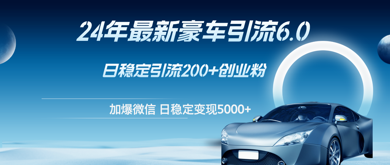 （12268期）24年最新豪车引流6.0，日引500+创业粉，日稳定变现5000+-甄选网创