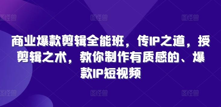 商业爆款剪辑全能班，传IP之道，授剪辑之术，教你制作有质感的、爆款IP短视频-甄选网创