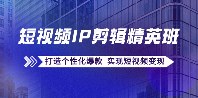 （12274期）短视频IP剪辑精英班：复刻爆款秘籍，打造个性化爆款  实现短视频变现-甄选网创