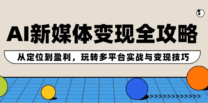 （12277期）AI新媒体变现全攻略：从定位到盈利，玩转多平台实战与变现技巧-甄选网创