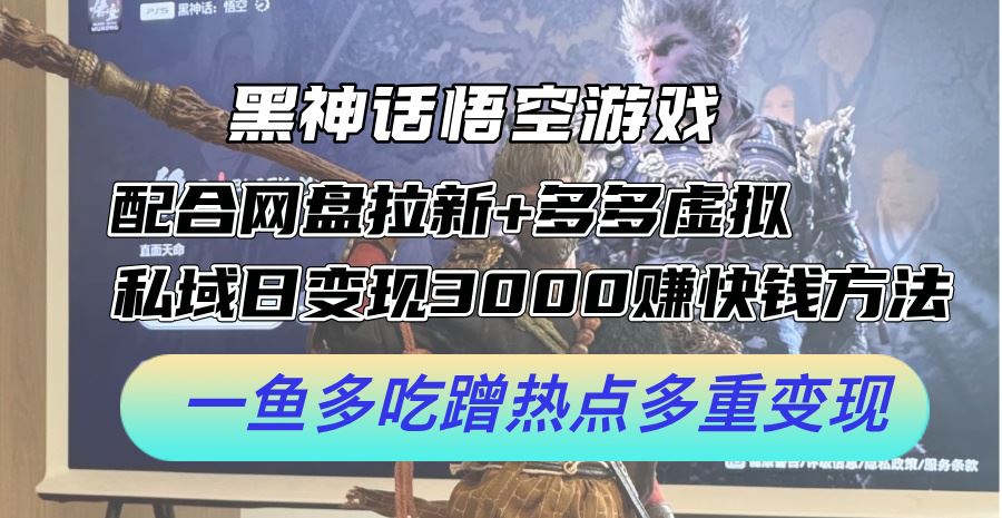 黑神话悟空游戏配合网盘拉新+多多虚拟+私域日变现3k+赚快钱方法，一鱼多吃蹭热点多重变现【揭秘】-甄选网创