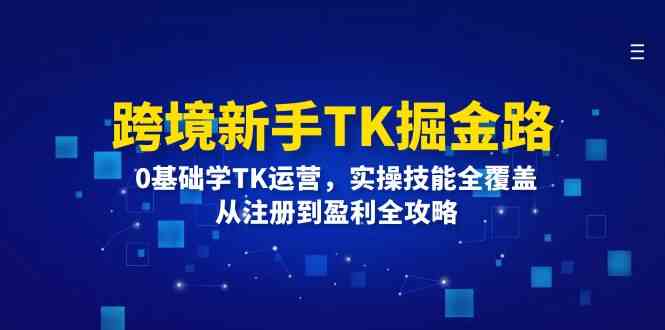 跨境新手TK掘金路：0基础学TK运营，实操技能全覆盖，从注册到盈利全攻略-甄选网创