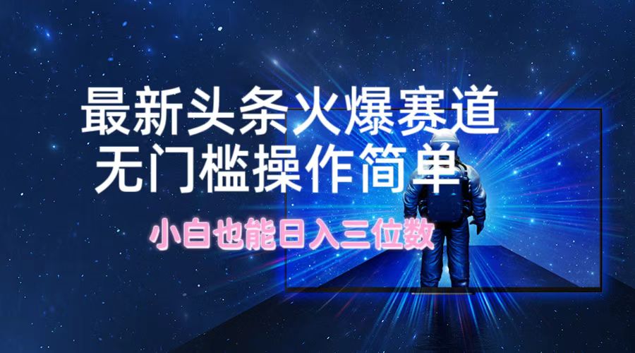 （12300期）最新头条火爆赛道，无门槛操作简单，小白也能日入三位数-甄选网创