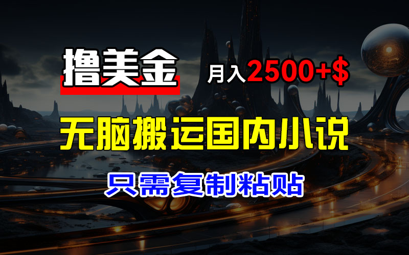 （12303期）最新撸美金项目，搬运国内小说爽文，只需复制粘贴，稿费月入2500+美金…-甄选网创