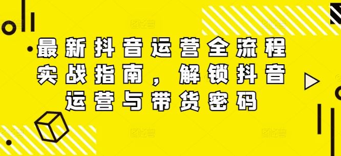 最新抖音运营全流程实战指南，解锁抖音运营与带货密码-甄选网创