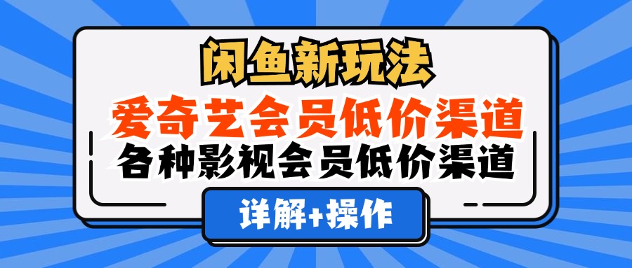 （12320期）闲鱼新玩法，爱奇艺会员低价渠道，各种影视会员低价渠道详解-甄选网创