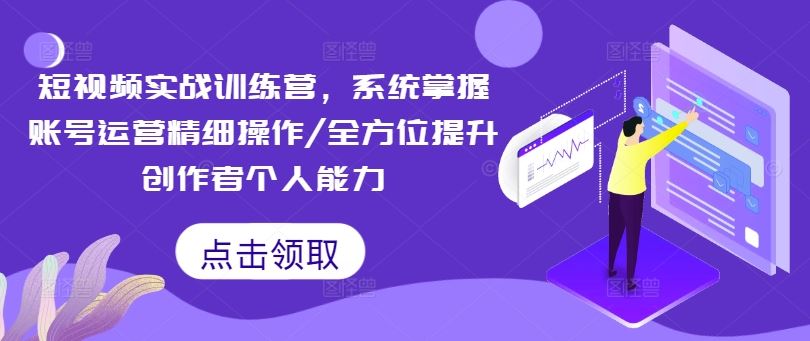 短视频实战训练营，系统掌握账号运营精细操作/全方位提升创作者个人能力-甄选网创