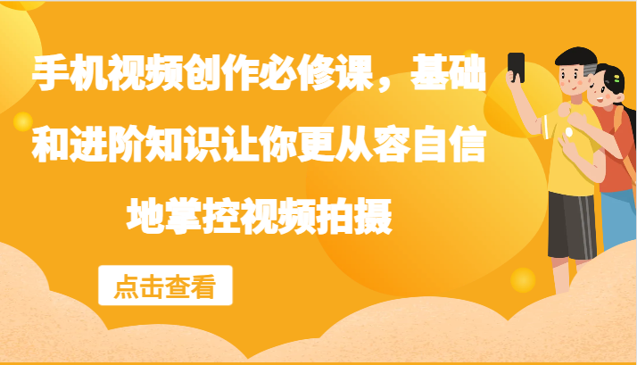 手机视频创作必修课，基础和进阶知识让你更从容自信地掌控视频拍摄-甄选网创