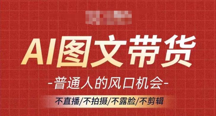 AI图文带货流量新趋势，普通人的风口机会，不直播/不拍摄/不露脸/不剪辑，轻松实现月入过万-甄选网创