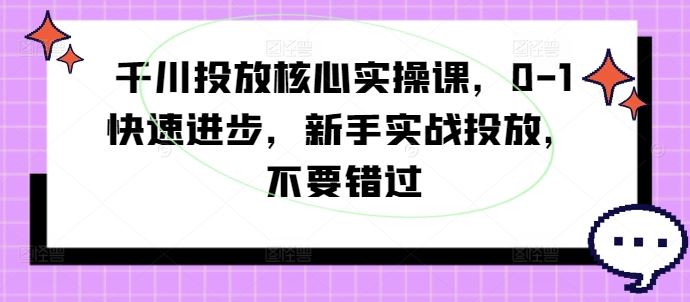 千川投放核心实操课，0-1快速进步，新手实战投放，不要错过-甄选网创