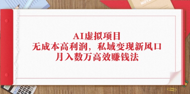 （12355期）AI虚拟项目：无成本高利润，私域变现新风口，月入数万高效赚钱法-甄选网创