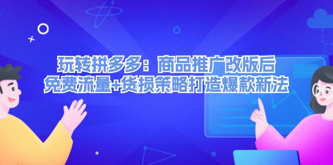 （12363期）玩转拼多多：商品推广改版后，免费流量+货损策略打造爆款新法（无水印）-甄选网创