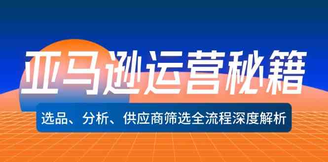 亚马逊运营秘籍：选品、分析、供应商筛选全流程深度解析-甄选网创