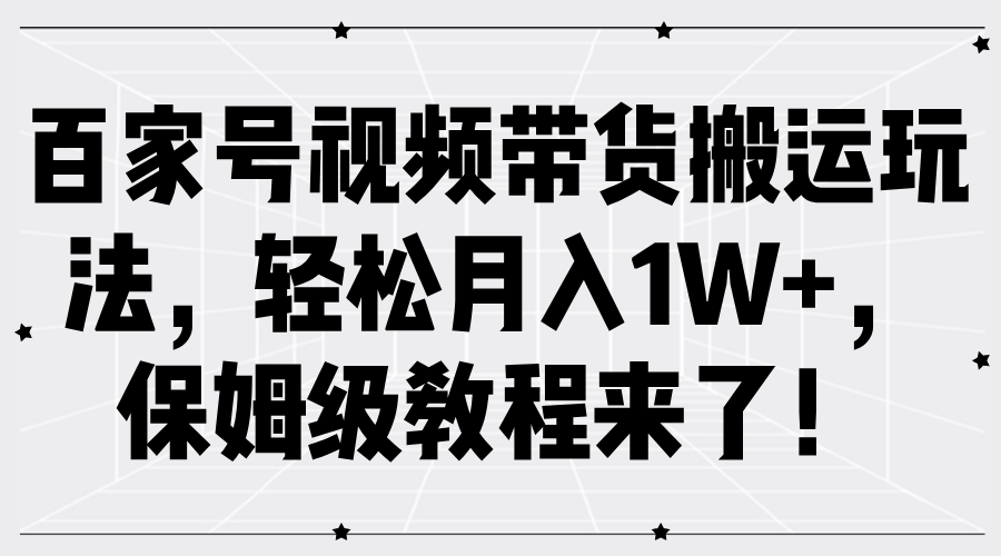 百家号视频带货搬运玩法，轻松月入1W+，保姆级教程来了！-甄选网创