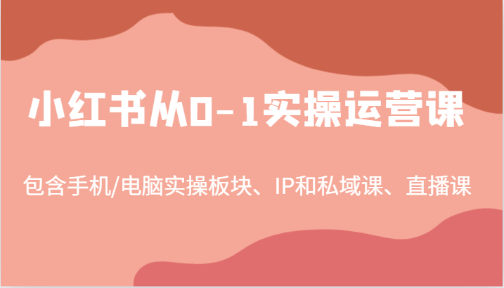 小红书从0-1实操运营课，包含手机/电脑实操板块、IP和私域课、直播课（97节）-甄选网创