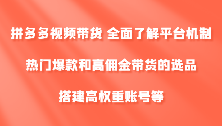 拼多多视频带货 全面了解平台机制、热门爆款和高佣金带货的选品，搭建高权重账号等-甄选网创