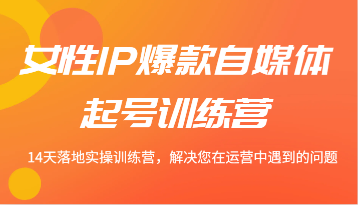 女性IP爆款自媒体起号训练营 14天落地实操训练营，解决您在运营中遇到的问题-甄选网创