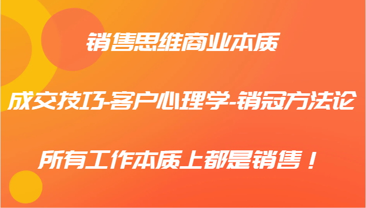 销售思维商业本质-成交技巧-客户心理学-销冠方法论，所有工作本质上都是销售！-甄选网创