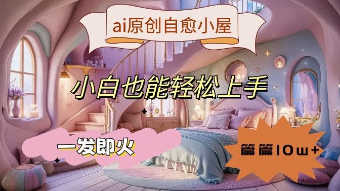 ai原创治愈小屋，小白也能轻松上手，一发即火，篇篇10w+【揭秘】-甄选网创