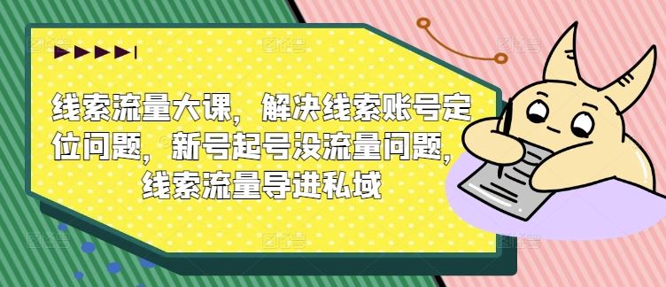 线索流量大课，解决线索账号定位问题，新号起号没流量问题，线索流量导进私域-甄选网创