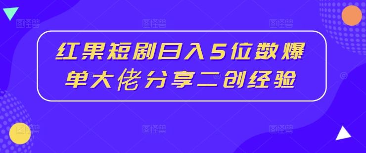 红果短剧日入5位数爆单大佬分享二创经验-甄选网创