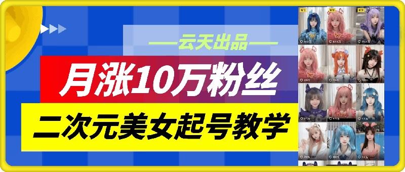 云天二次元美女起号教学，月涨10万粉丝，不判搬运-甄选网创