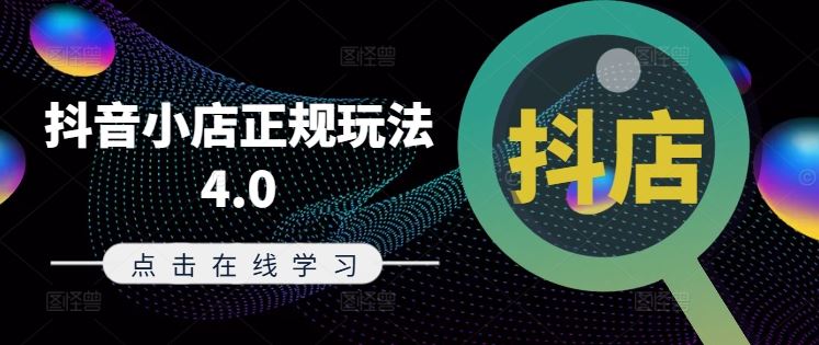 抖音小店正规玩法4.0(更新8月)，帮助你更好地理解和应对电商抖店的运营-甄选网创