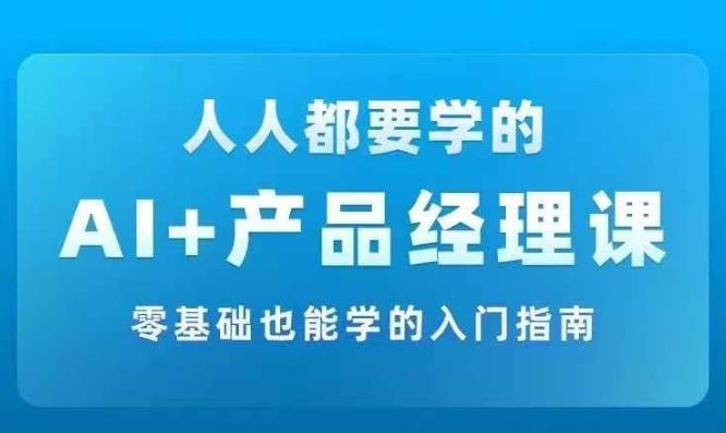 AI +产品经理实战项目必修课，从零到一教你学ai，零基础也能学的入门指南-甄选网创